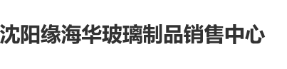 操逼逼视频免费看沈阳缘海华玻璃制品销售中心